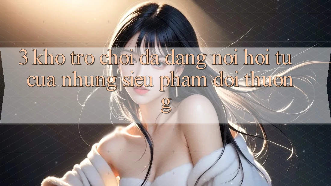 3. Kho Trò Chơi Đa Dạng - Nơi Hội Tụ Của Những Siêu Phẩm Đổi Thưởng