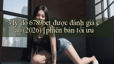 3 lý do 6789bet được đánh giá cao (2026) phiên bản tối ưu