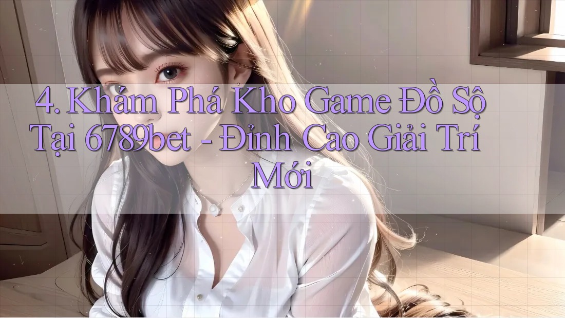 4. Khám Phá Kho Game Đồ Sộ Tại 6789bet - Đỉnh Cao Giải Trí Mới 4. Khám Phá Kho Game Đồ Sộ Tại 6789bet - Đỉnh Cao Giải Trí Mới