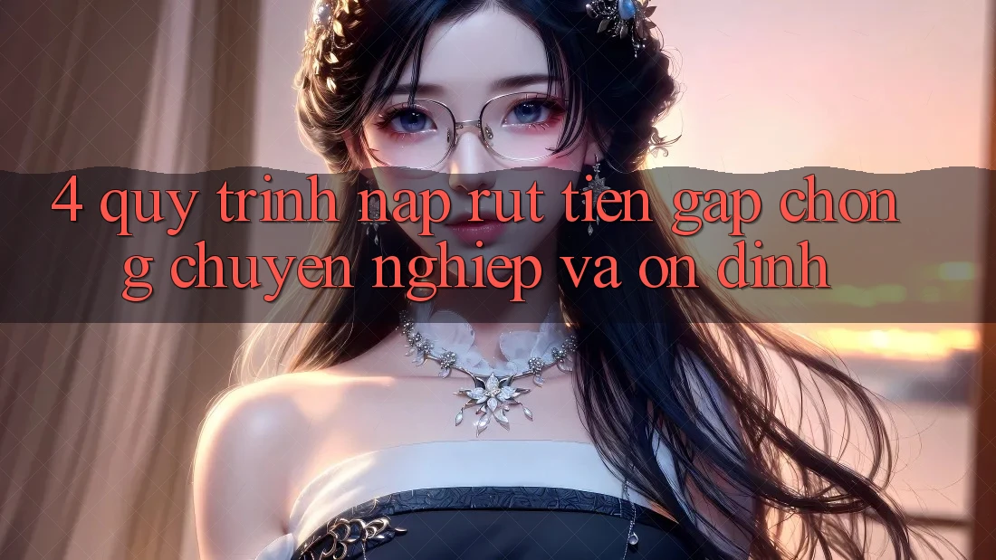 4. Quy Trình Nạp Rút Tiền: Gấp Chóng, Chuyên nghiệp và Ổn định