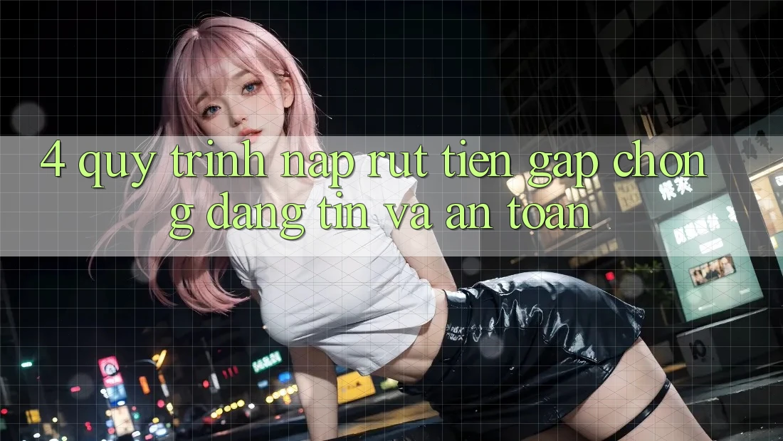 4. Quy Trình Nạp Rút Tiền: Gấp Chóng, Đáng tin và An Toàn 4. Quy Trình Nạp Rút Tiền: Gấp Chóng, Đáng tin và An Toàn