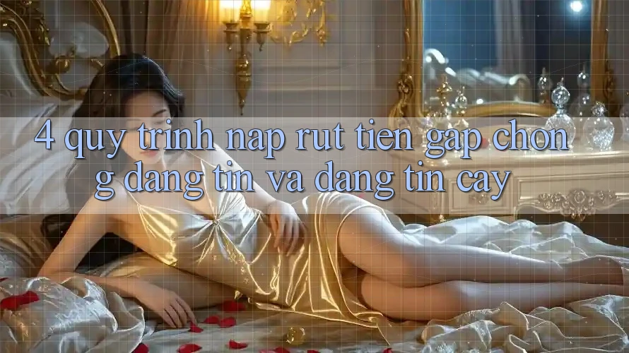 4. Quy Trình Nạp Rút Tiền: Gấp Chóng, Đáng tin và Đáng tin cậy