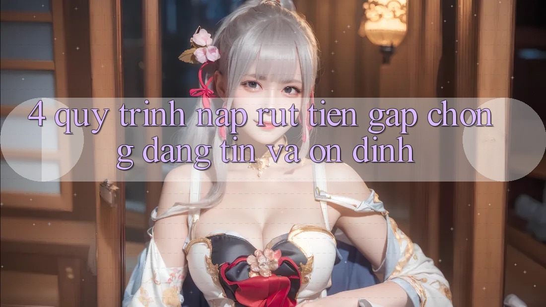 4. Quy Trình Nạp Rút Tiền: Gấp Chóng, Đáng tin và Ổn định 4. Quy Trình Nạp Rút Tiền: Gấp Chóng, Đáng tin và Ổn định