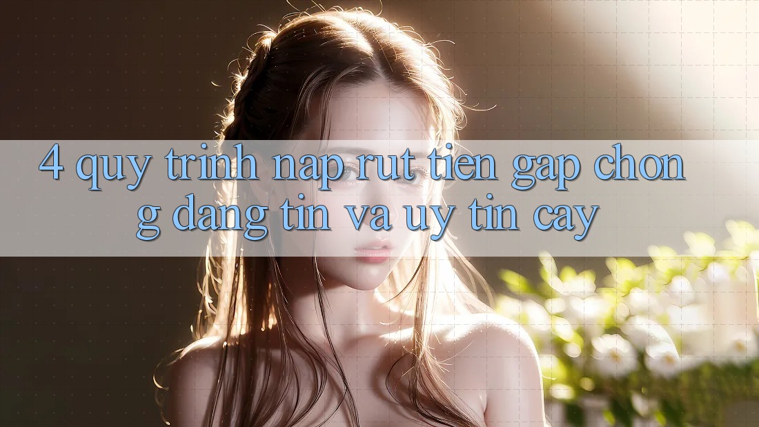 4. Quy Trình Nạp Rút Tiền: Gấp Chóng, Đáng tin và Uy tín cậy 4. Quy Trình Nạp Rút Tiền: Gấp Chóng, Đáng tin và Uy tín cậy