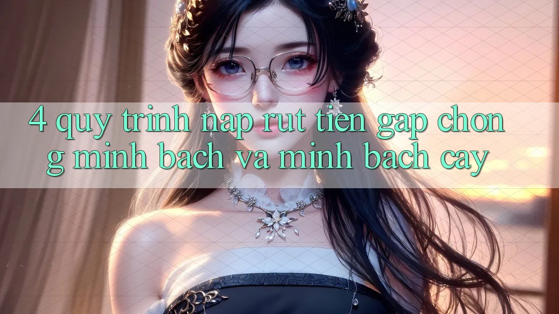4. Quy Trình Nạp Rút Tiền: Gấp chóng, Minh Bạch và Minh bạch cậy