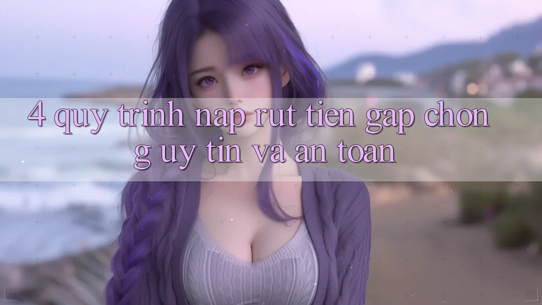 4. Quy Trình Nạp Rút Tiền: Gấp Chóng, Uy tín và An toàn 4. Quy Trình Nạp Rút Tiền: Gấp Chóng, Uy tín và An toàn