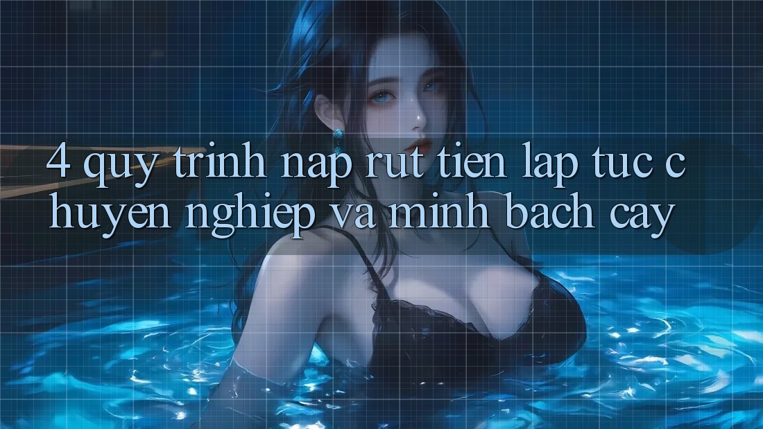4. Quy Trình Nạp Rút Tiền: Lập tức, Chuyên nghiệp và Minh bạch cậy 4. Quy Trình Nạp Rút Tiền: Lập tức, Chuyên nghiệp và Minh bạch cậy