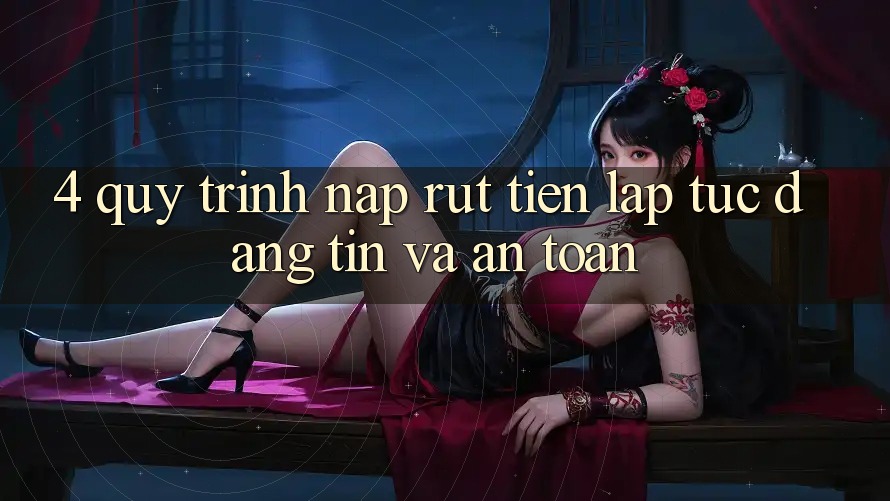 4. Quy Trình Nạp Rút Tiền: Lập tức, Đáng tin và An Toàn 4. Quy Trình Nạp Rút Tiền: Lập tức, Đáng tin và An Toàn