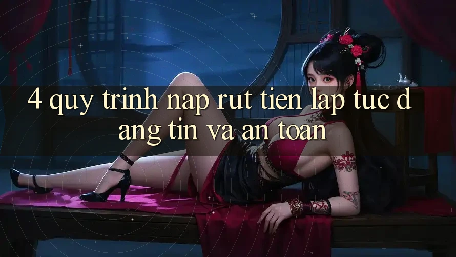 4. Quy Trình Nạp Rút Tiền: Lập tức, Đáng tin và An Toàn
