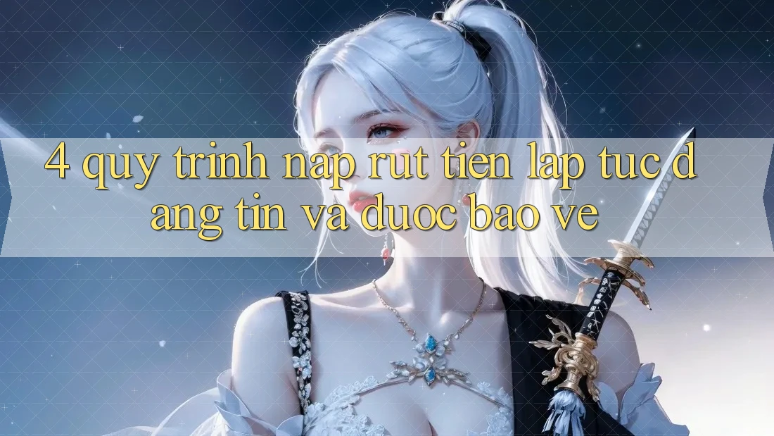 4. Quy Trình Nạp Rút Tiền: Lập tức, Đáng tin và Được bảo vệ