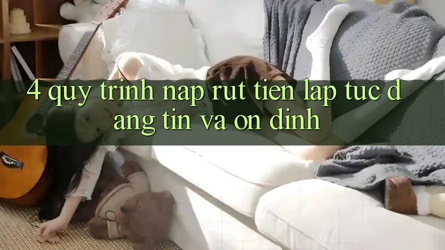 4. Quy Trình Nạp Rút Tiền: Lập tức, Đáng tin và Ổn định 4. Quy Trình Nạp Rút Tiền: Lập tức, Đáng tin và Ổn định