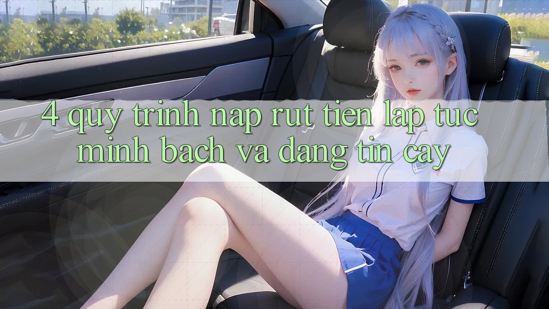 4. Quy Trình Nạp Rút Tiền: Lập tức, Minh Bạch và Đáng tin cậy 4. Quy Trình Nạp Rút Tiền: Lập tức, Minh Bạch và Đáng tin cậy