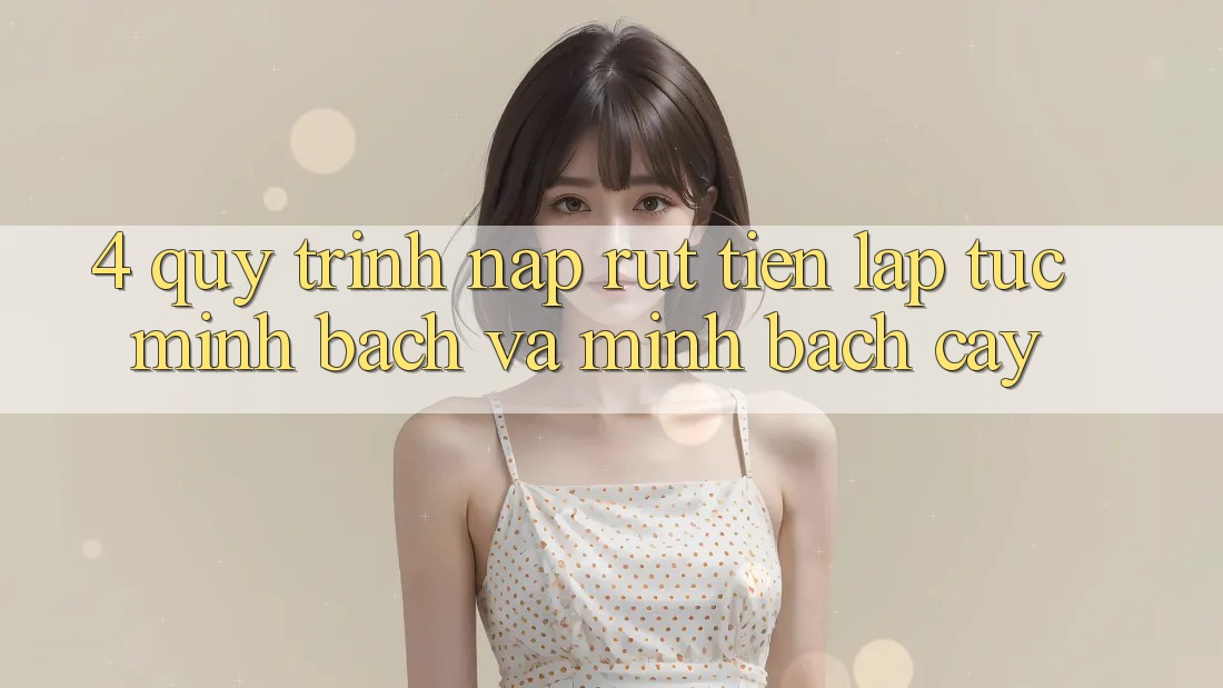 4. Quy Trình Nạp Rút Tiền: Lập tức, Minh Bạch và Minh bạch cậy 4. Quy Trình Nạp Rút Tiền: Lập tức, Minh Bạch và Minh bạch cậy