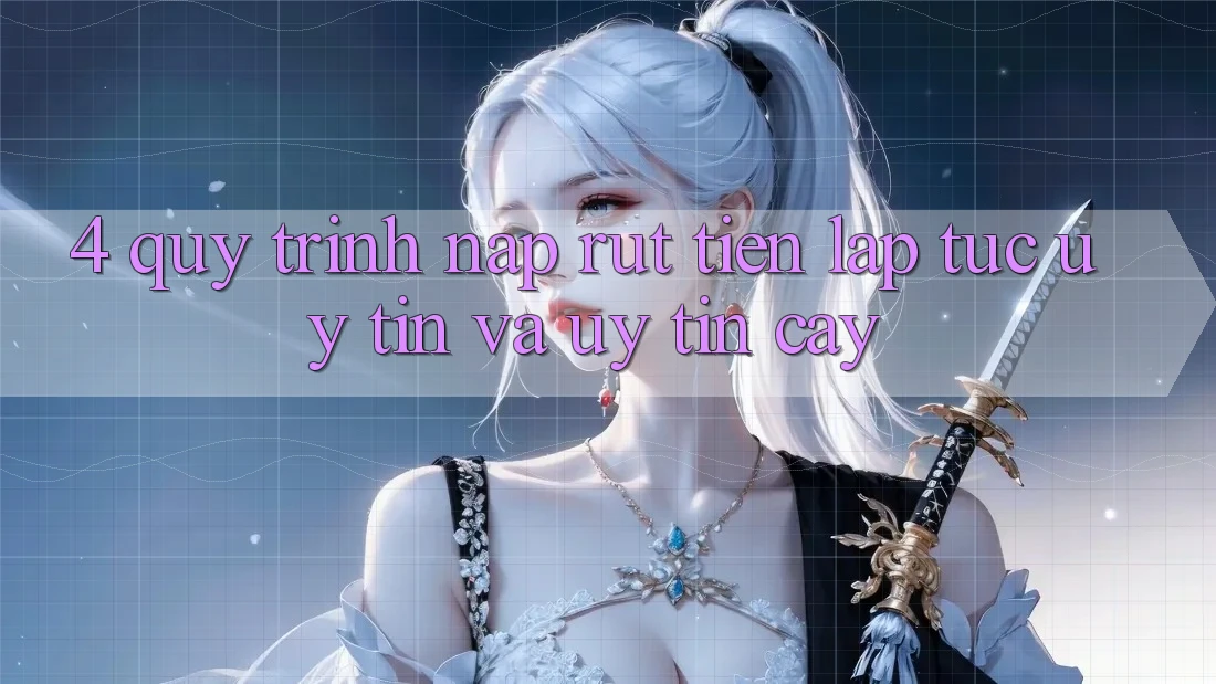 4. Quy Trình Nạp Rút Tiền: Lập tức, Uy tín và Uy tín cậy