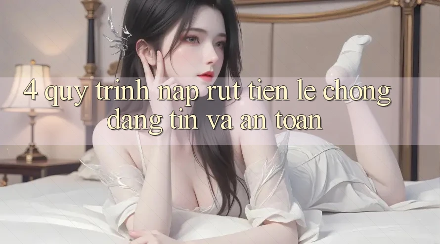4. Quy Trình Nạp Rút Tiền: Lẹ Chóng, Đáng tin và An Toàn