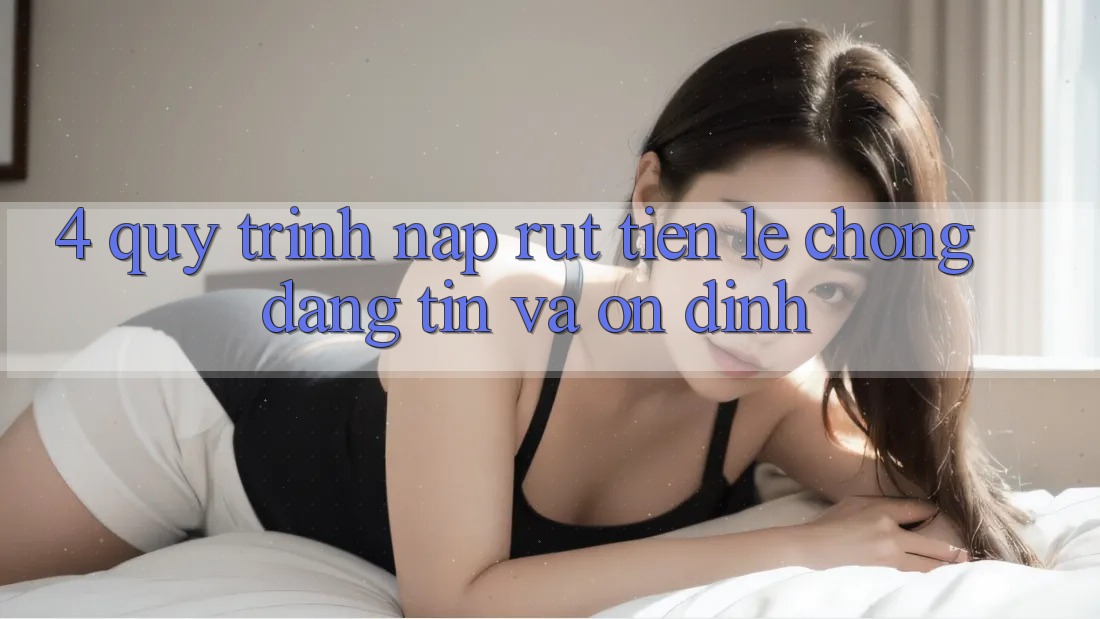 4. Quy Trình Nạp Rút Tiền: Lẹ Chóng, Đáng tin và Ổn định 4. Quy Trình Nạp Rút Tiền: Lẹ Chóng, Đáng tin và Ổn định
