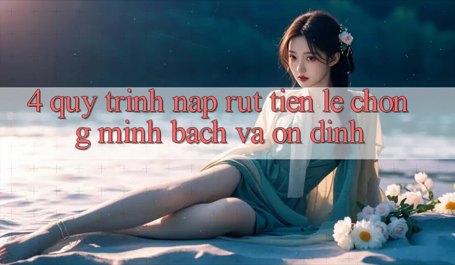 4. Quy Trình Nạp Rút Tiền: Lẹ Chóng, Minh Bạch và Ổn định