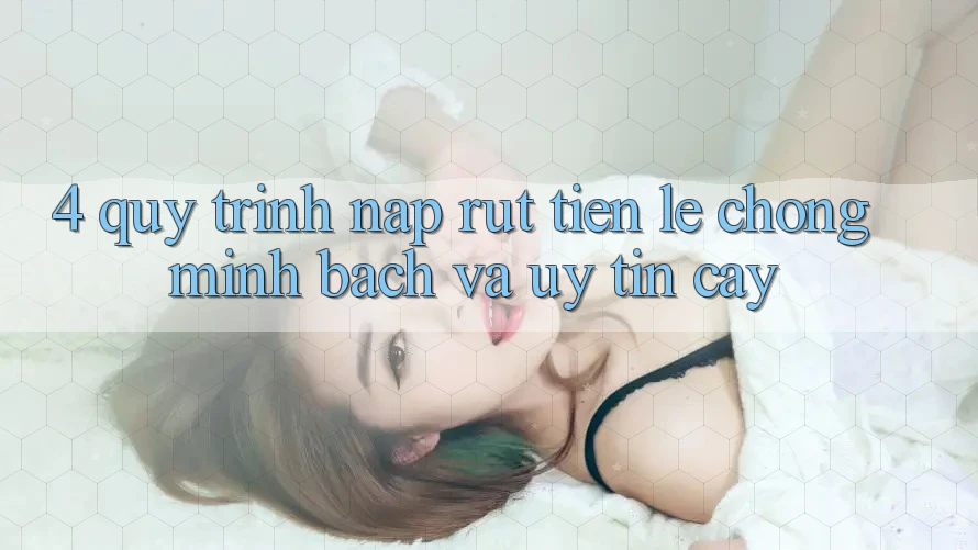 4. Quy Trình Nạp Rút Tiền: Lẹ Chóng, Minh Bạch và Uy tín cậy 4. Quy Trình Nạp Rút Tiền: Lẹ Chóng, Minh Bạch và Uy tín cậy