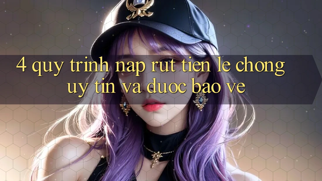 4. Quy Trình Nạp Rút Tiền: Lẹ Chóng, Uy tín và Được bảo vệ
