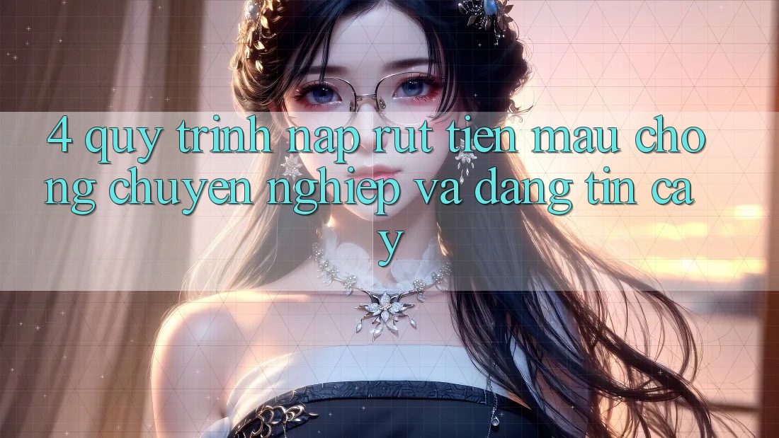 4. Quy Trình Nạp Rút Tiền: Mau Chóng, Chuyên nghiệp và Đáng tin cậy