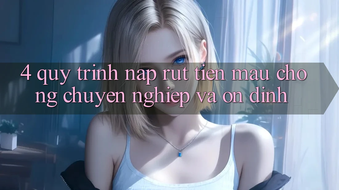 4. Quy Trình Nạp Rút Tiền: Mau Chóng, Chuyên nghiệp và Ổn định