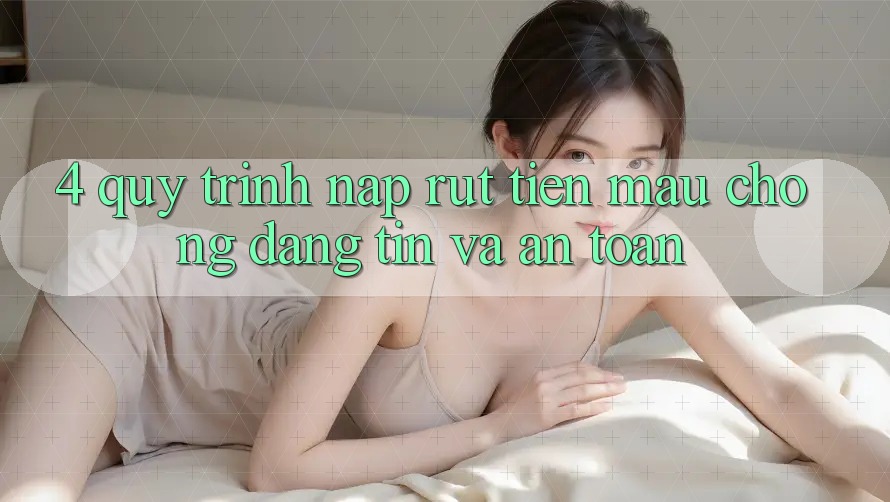 4. Quy Trình Nạp Rút Tiền: Mau Chóng, Đáng tin và An Toàn