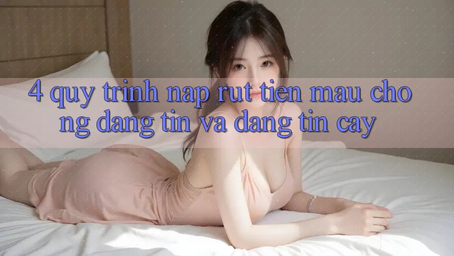 4. Quy Trình Nạp Rút Tiền: Mau Chóng, Đáng tin và Đáng tin cậy 4. Quy Trình Nạp Rút Tiền: Mau Chóng, Đáng tin và Đáng tin cậy