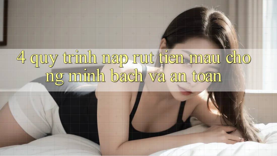4. Quy Trình Nạp Rút Tiền: Mau Chóng, Minh Bạch và An Toàn