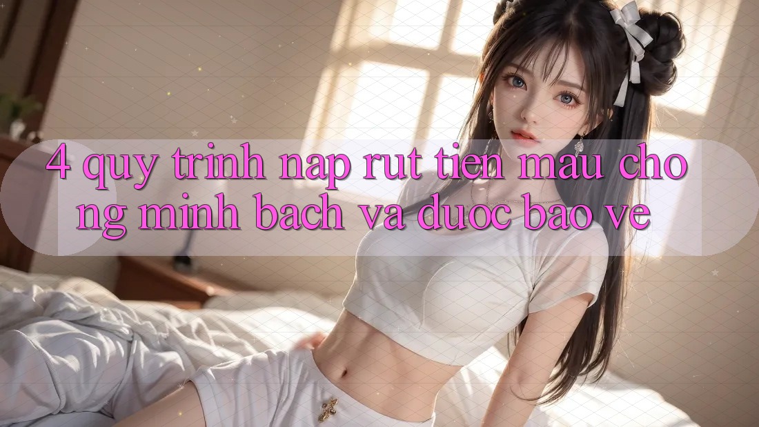 4. Quy Trình Nạp Rút Tiền: Mau Chóng, Minh Bạch và Được bảo vệ 4. Quy Trình Nạp Rút Tiền: Mau Chóng, Minh Bạch và Được bảo vệ