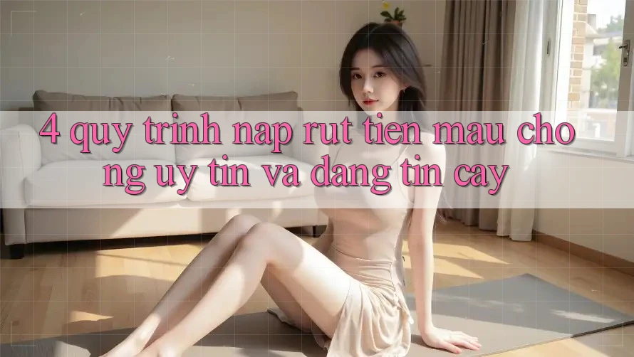 4. Quy Trình Nạp Rút Tiền: Mau Chóng, Uy tín và Đáng tin cậy