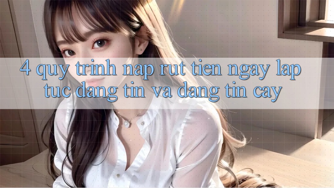 4. Quy Trình Nạp Rút Tiền: Ngay lập tức, Đáng tin và Đáng tin cậy 4. Quy Trình Nạp Rút Tiền: Ngay lập tức, Đáng tin và Đáng tin cậy