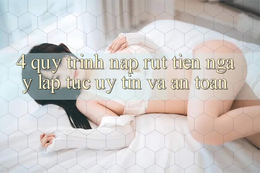 4. Quy Trình Nạp Rút Tiền: Ngay lập tức, Uy tín và An Toàn 4. Quy Trình Nạp Rút Tiền: Ngay lập tức, Uy tín và An Toàn