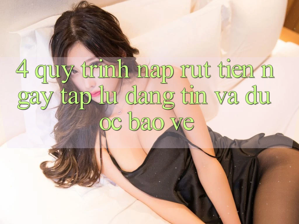 4. Quy Trình Nạp Rút Tiền: Ngay tắp lự, Đáng tin và Được bảo vệ