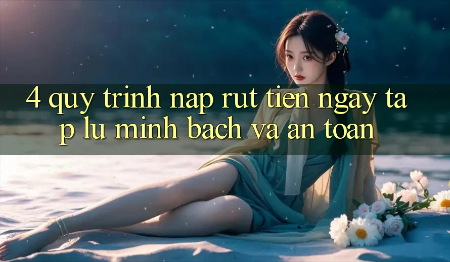 4. Quy Trình Nạp Rút Tiền: Ngay tắp lự, Minh bạch và An Toàn