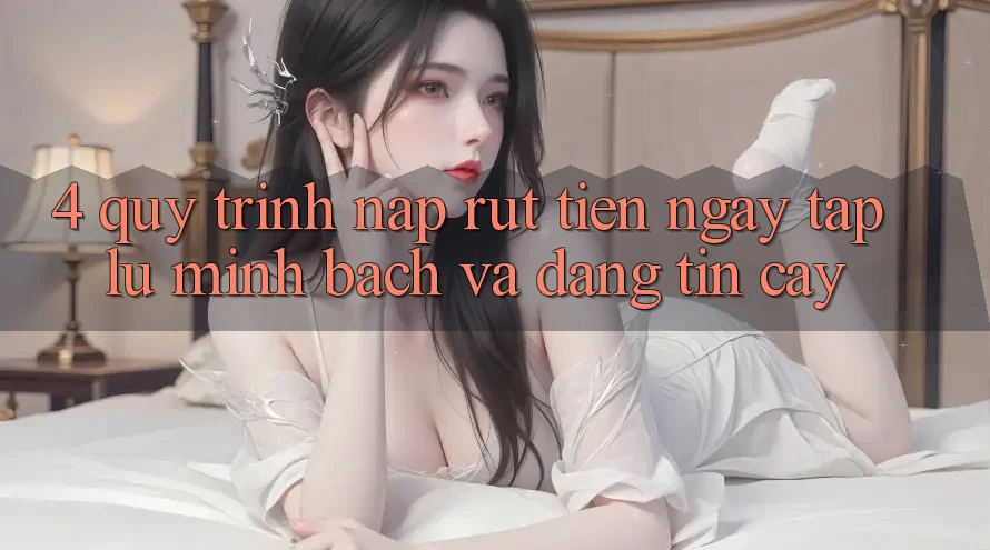 4. Quy Trình Nạp Rút Tiền: Ngay tắp lự, Minh Bạch và Đáng tin cậy 4. Quy Trình Nạp Rút Tiền: Ngay tắp lự, Minh Bạch và Đáng tin cậy