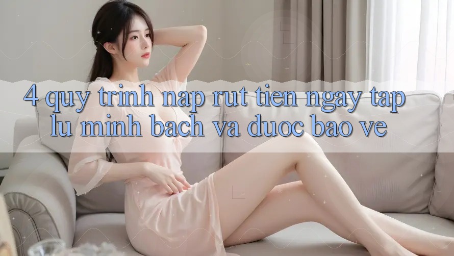 4. Quy Trình Nạp Rút Tiền: Ngay tắp lự, Minh Bạch và Được bảo vệ 4. Quy Trình Nạp Rút Tiền: Ngay tắp lự, Minh Bạch và Được bảo vệ