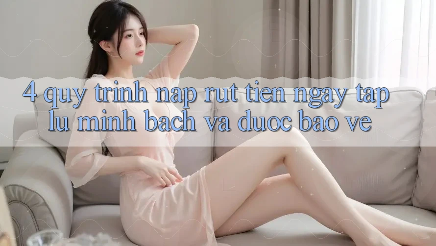 4. Quy Trình Nạp Rút Tiền: Ngay tắp lự, Minh Bạch và Được bảo vệ 4. Quy Trình Nạp Rút Tiền: Ngay tắp lự, Minh Bạch và Được bảo vệ