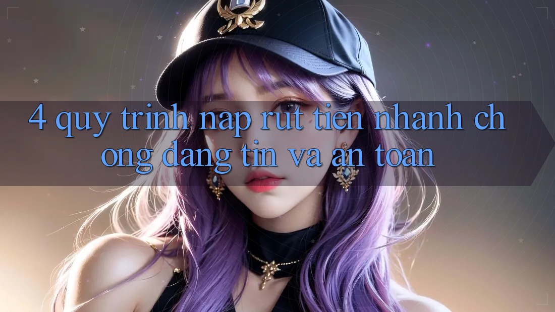 4. Quy Trình Nạp Rút Tiền: Nhanh Chóng, Đáng tin và An Toàn