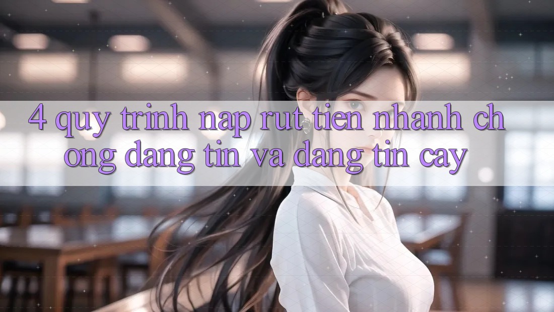 4. Quy Trình Nạp Rút Tiền: Nhanh Chóng, Đáng tin và Đáng tin cậy