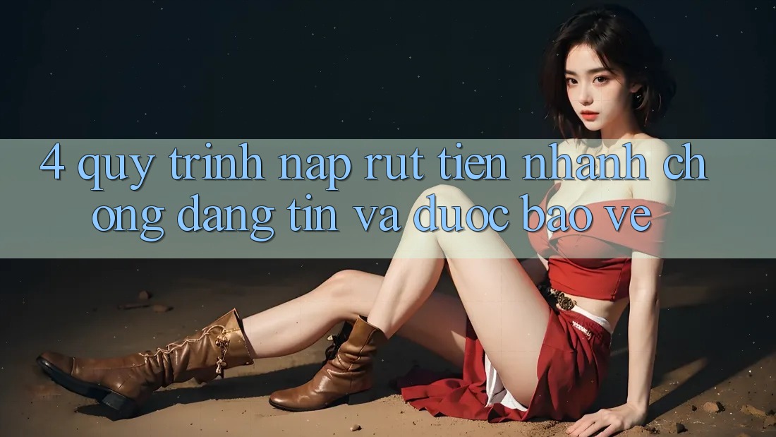 4. Quy Trình Nạp Rút Tiền: Nhanh chóng, Đáng tin và Được bảo vệ 4. Quy Trình Nạp Rút Tiền: Nhanh chóng, Đáng tin và Được bảo vệ
