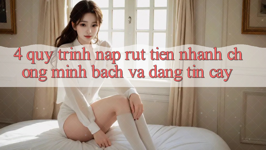 4. Quy Trình Nạp Rút Tiền: Nhanh chóng, Minh Bạch và Đáng tin cậy 4. Quy Trình Nạp Rút Tiền: Nhanh chóng, Minh Bạch và Đáng tin cậy