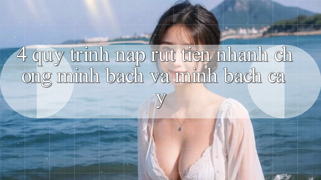 4. Quy Trình Nạp Rút Tiền: Nhanh Chóng, Minh Bạch và Minh bạch cậy 4. Quy Trình Nạp Rút Tiền: Nhanh Chóng, Minh Bạch và Minh bạch cậy
