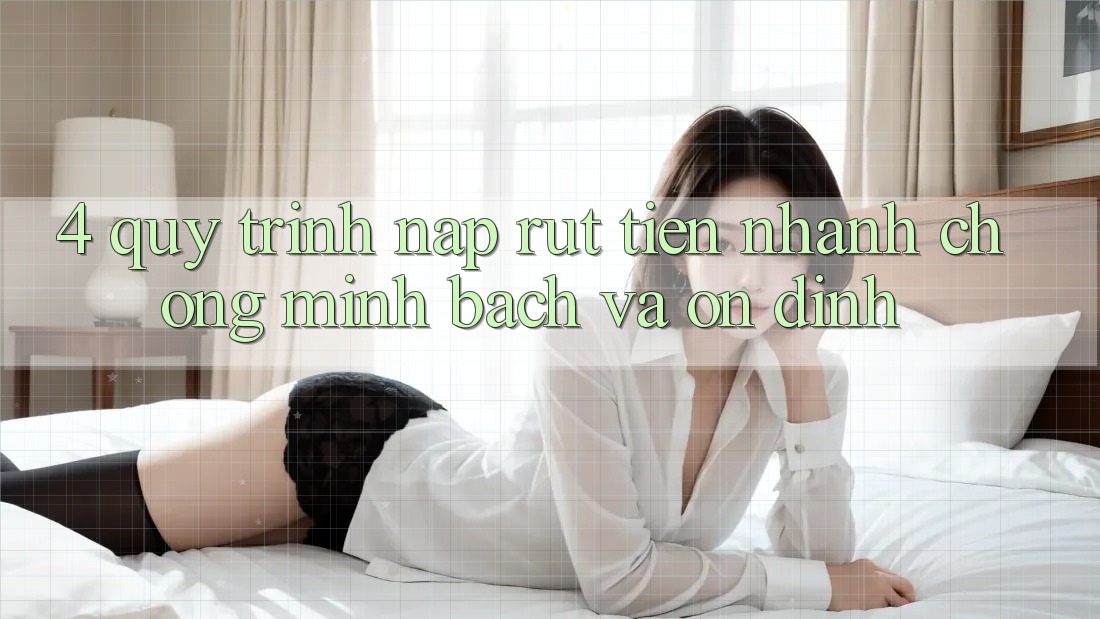 4. Quy Trình Nạp Rút Tiền: Nhanh Chóng, Minh Bạch và Ổn định 4. Quy Trình Nạp Rút Tiền: Nhanh Chóng, Minh Bạch và Ổn định