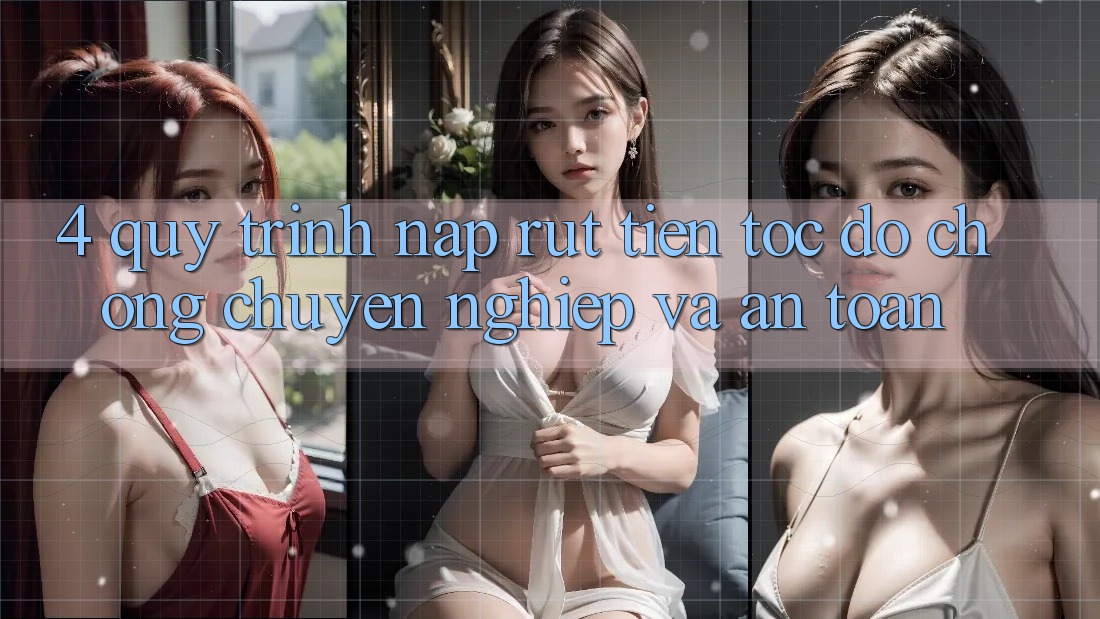 4. Quy Trình Nạp Rút Tiền: Tốc độ Chóng, Chuyên nghiệp và An Toàn
