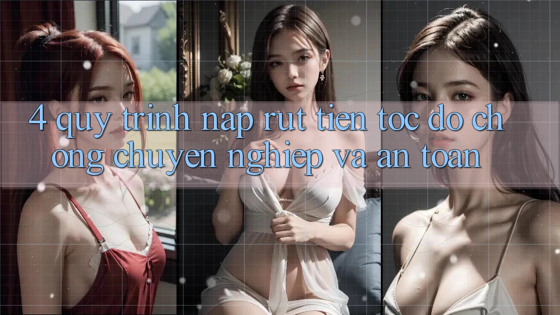 4. Quy Trình Nạp Rút Tiền: Tốc độ Chóng, Chuyên nghiệp và An Toàn