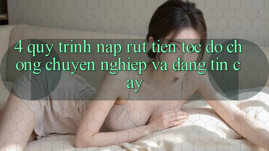 4. Quy Trình Nạp Rút Tiền: Tốc độ Chóng, Chuyên nghiệp và Đáng tin cậy 4. Quy Trình Nạp Rút Tiền: Tốc độ Chóng, Chuyên nghiệp và Đáng tin cậy