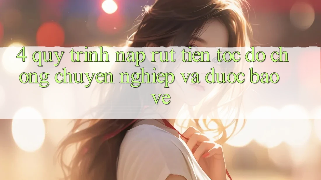 4. Quy Trình Nạp Rút Tiền: Tốc độ Chóng, Chuyên nghiệp và Được bảo vệ 4. Quy Trình Nạp Rút Tiền: Tốc độ Chóng, Chuyên nghiệp và Được bảo vệ