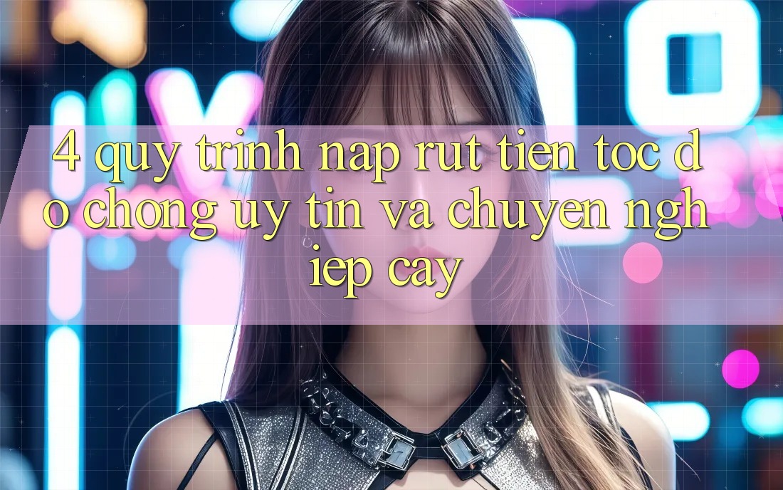 4. Quy Trình Nạp Rút Tiền: Tốc độ Chóng, Uy tín và Chuyên nghiệp cậy 4. Quy Trình Nạp Rút Tiền: Tốc độ Chóng, Uy tín và Chuyên nghiệp cậy