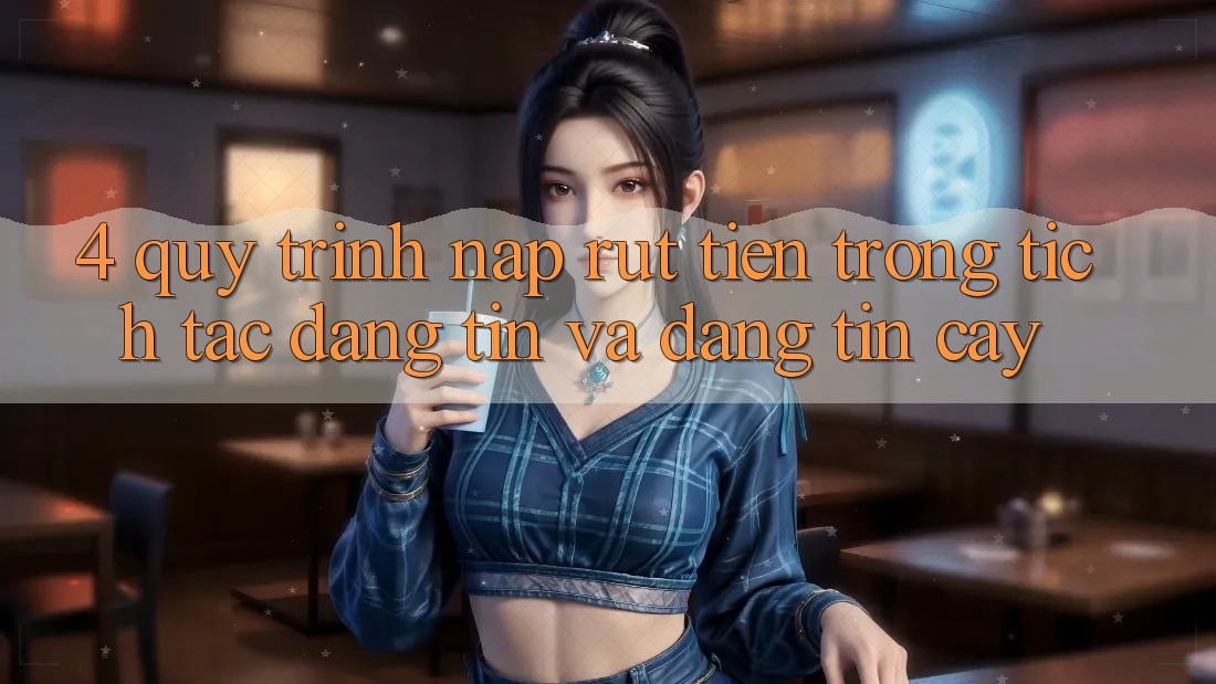 4. Quy Trình Nạp Rút Tiền: Trong tích tắc, Đáng tin và Đáng tin cậy