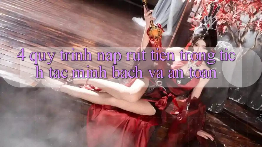 4. Quy Trình Nạp Rút Tiền: Trong tích tắc, Minh Bạch và An Toàn